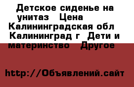 Детское сиденье на унитаз › Цена ­ 200 - Калининградская обл., Калининград г. Дети и материнство » Другое   